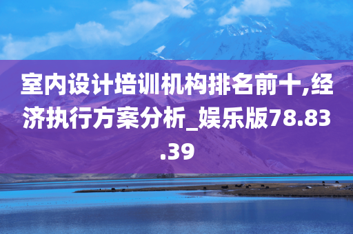 室内设计培训机构排名前十,经济执行方案分析_娱乐版78.83.39