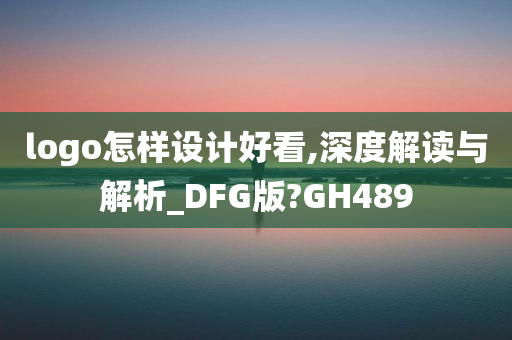 logo怎样设计好看,深度解读与解析_DFG版?GH489