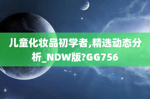 儿童化妆品初学者,精选动态分析_NDW版?GG756