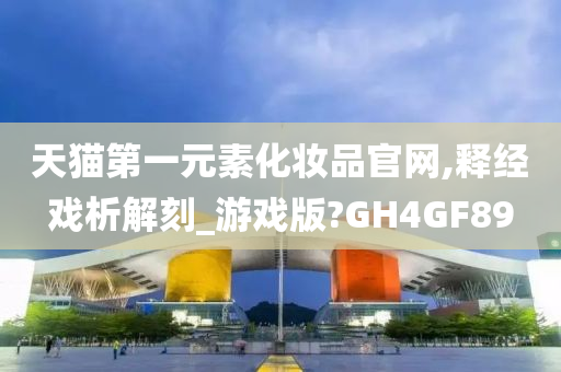 天猫第一元素化妆品官网,释经戏析解刻_游戏版?GH4GF89