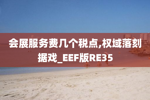 会展服务费几个税点,权域落刻据戏_EEF版RE35