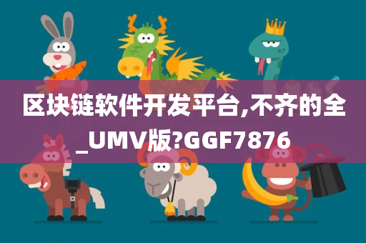 区块链软件开发平台,不齐的全_UMV版?GGF7876