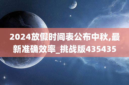 2024放假时间表公布中秋,最新准确效率_挑战版435435