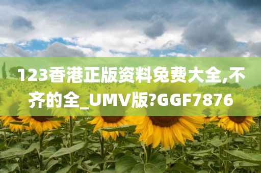 123香港正版资料兔费大全,不齐的全_UMV版?GGF7876