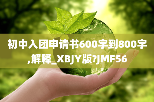 初中入团申请书600字到800字,解释_XBJY版?JMF56