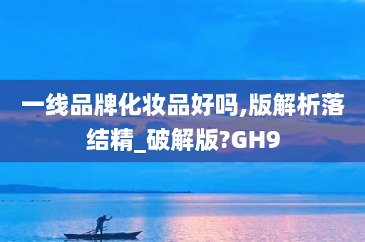 一线品牌化妆品好吗,版解析落结精_破解版?GH9