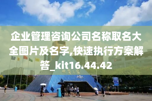 企业管理咨询公司名称取名大全图片及名字,快速执行方案解答_kit16.44.42