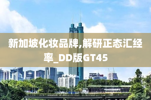 新加坡化妆品牌,解研正态汇经率_DD版GT45