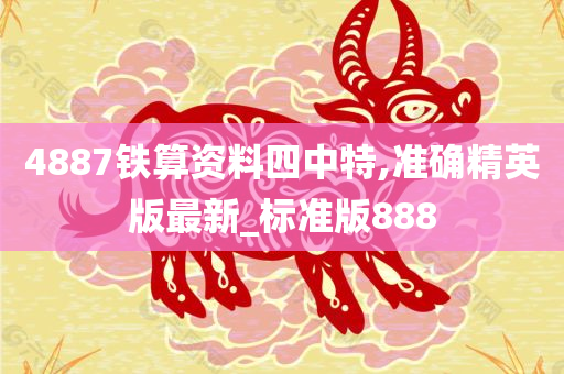 4887铁算资料四中特,准确精英版最新_标准版888