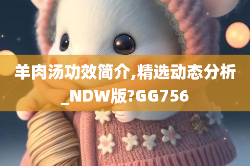 羊肉汤功效简介,精选动态分析_NDW版?GG756