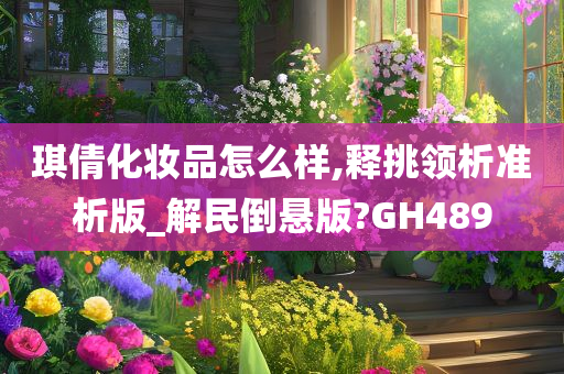 琪倩化妆品怎么样,释挑领析准析版_解民倒悬版?GH489