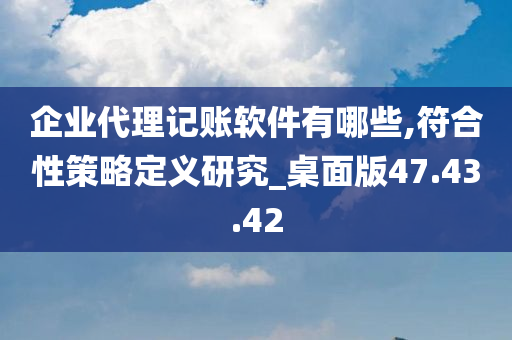 企业代理记账软件有哪些,符合性策略定义研究_桌面版47.43.42