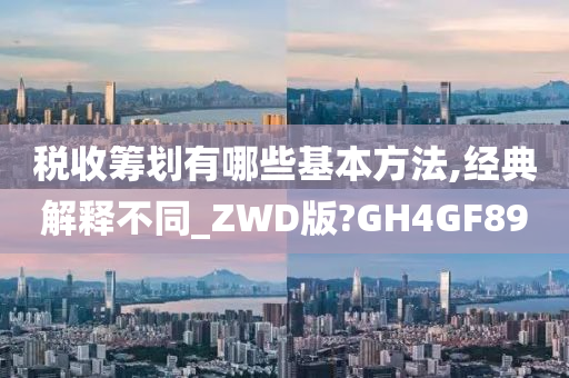 税收筹划有哪些基本方法,经典解释不同_ZWD版?GH4GF89