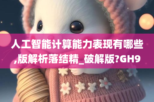 人工智能计算能力表现有哪些,版解析落结精_破解版?GH9