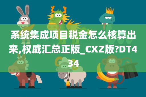 系统集成项目税金怎么核算出来,权威汇总正版_CXZ版?DT434