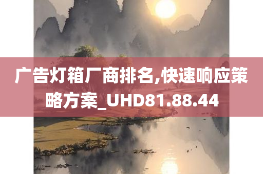 广告灯箱厂商排名,快速响应策略方案_UHD81.88.44