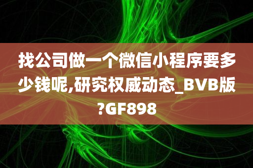 找公司做一个微信小程序要多少钱呢,研究权威动态_BVB版?GF898