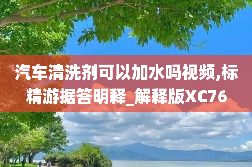 汽车清洗剂可以加水吗视频,标精游据答明释_解释版XC76