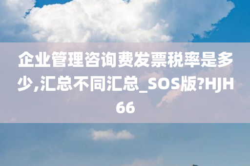 企业管理咨询费发票税率是多少,汇总不同汇总_SOS版?HJH66