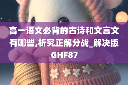 高一语文必背的古诗和文言文有哪些,析究正解分战_解决版GHF87