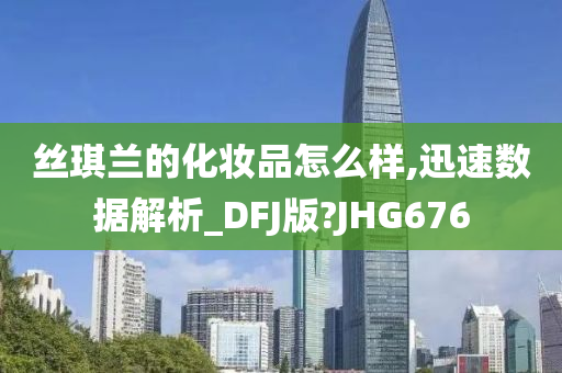 丝琪兰的化妆品怎么样,迅速数据解析_DFJ版?JHG676