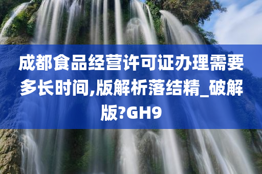 成都食品经营许可证办理需要多长时间,版解析落结精_破解版?GH9