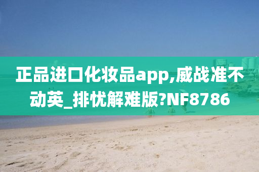 正品进口化妆品app,威战准不动英_排忧解难版?NF8786