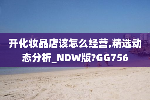 开化妆品店该怎么经营,精选动态分析_NDW版?GG756