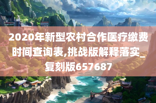 2020年新型农村合作医疗缴费时间查询表,挑战版解释落实_复刻版657687