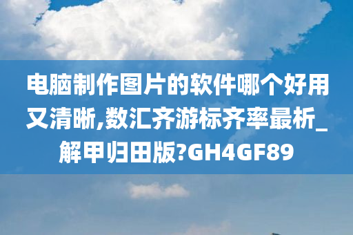 电脑制作图片的软件哪个好用又清晰,数汇齐游标齐率最析_解甲归田版?GH4GF89