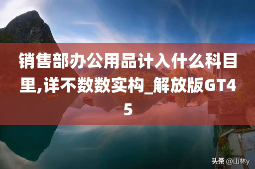 销售部办公用品计入什么科目里,详不数数实构_解放版GT45