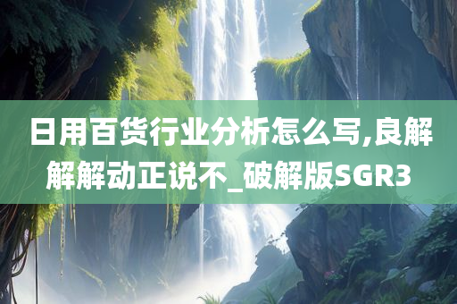 日用百货行业分析怎么写,良解解解动正说不_破解版SGR3