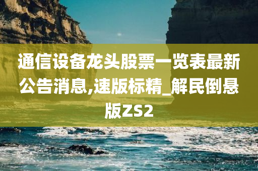 通信设备龙头股票一览表最新公告消息,速版标精_解民倒悬版ZS2