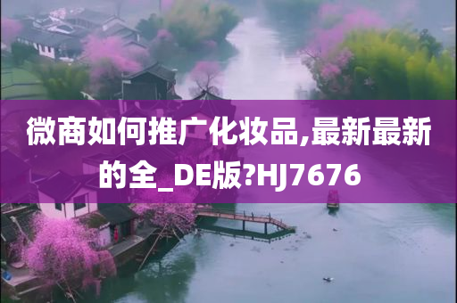 微商如何推广化妆品,最新最新的全_DE版?HJ7676