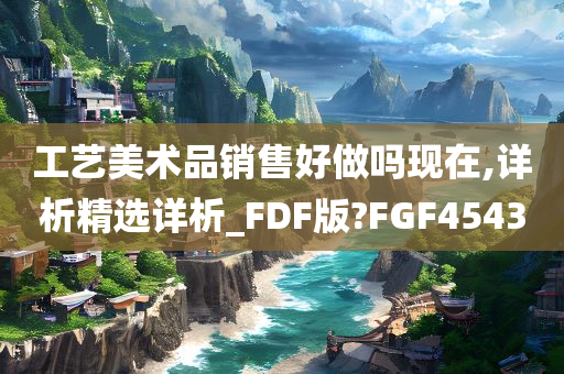 工艺美术品销售好做吗现在,详析精选详析_FDF版?FGF4543