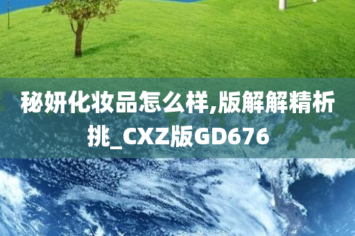 秘妍化妆品怎么样,版解解精析挑_CXZ版GD676