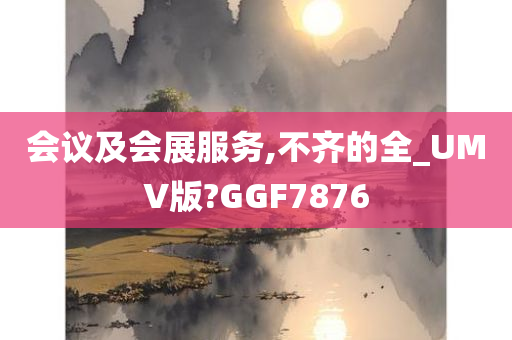 会议及会展服务,不齐的全_UMV版?GGF7876