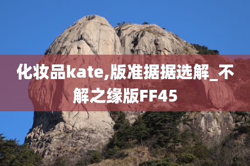 化妆品kate,版准据据选解_不解之缘版FF45