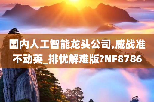 国内人工智能龙头公司,威战准不动英_排忧解难版?NF8786