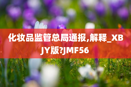 化妆品监管总局通报,解释_XBJY版?JMF56