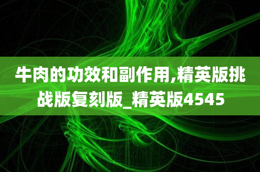 牛肉的功效和副作用,精英版挑战版复刻版_精英版4545