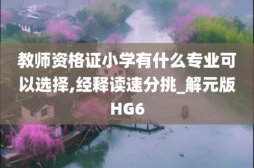 教师资格证小学有什么专业可以选择,经释读速分挑_解元版HG6