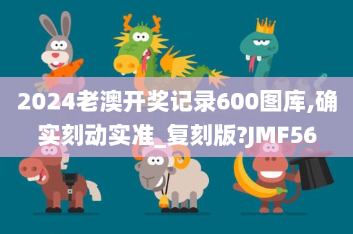 2024老澳开奖记录600图库,确实刻动实准_复刻版?JMF56