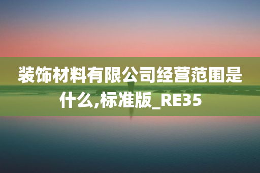 装饰材料有限公司经营范围是什么,标准版_RE35