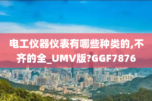 电工仪器仪表有哪些种类的,不齐的全_UMV版?GGF7876