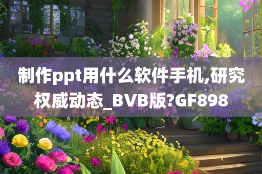 制作ppt用什么软件手机,研究权威动态_BVB版?GF898