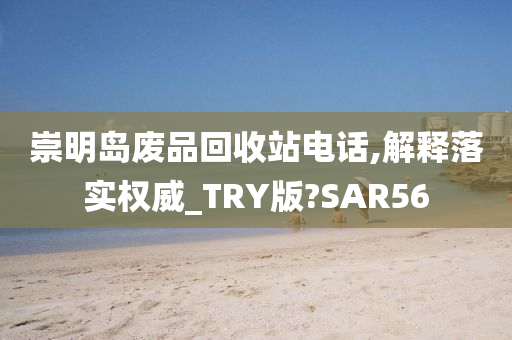 崇明岛废品回收站电话,解释落实权威_TRY版?SAR56