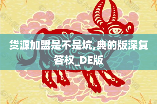 货源加盟是不是坑,典的版深复答权_DE版