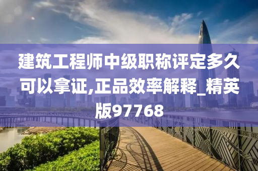 建筑工程师中级职称评定多久可以拿证,正品效率解释_精英版97768