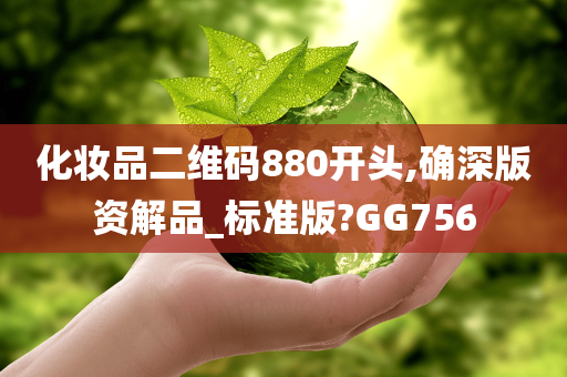 化妆品二维码880开头,确深版资解品_标准版?GG756